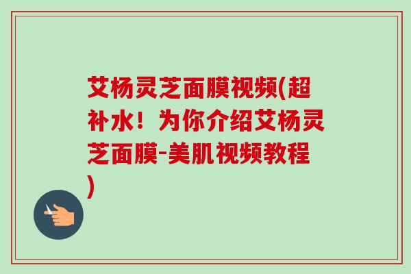 艾杨灵芝面膜视频(超补水!为你介绍艾杨灵芝面膜-美肌视频教程)-第1张图片-卓越灵芝孢子粉 艾杨灵芝面膜视频(超补水!为你介绍艾杨灵芝面膜-美肌视频教程)-第1张图片-卓越灵芝孢子粉