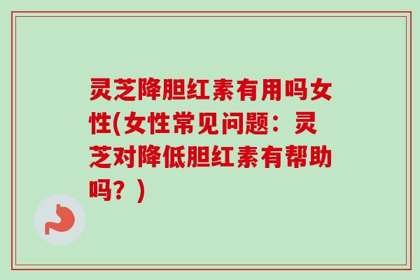 灵芝降胆红素有用吗女性(女性常见问题：灵芝对降低胆红素有帮助吗？)-第1张图片-卓越灵芝孢子粉