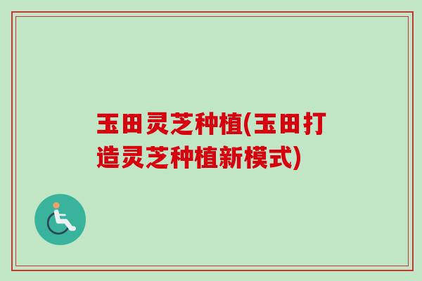 玉田灵芝种植(玉田打造灵芝种植新模式)-第1张图片-卓越灵芝孢子粉 玉田灵芝种植(玉田打造灵芝种植新模式)-第1张图片-卓越灵芝孢子粉