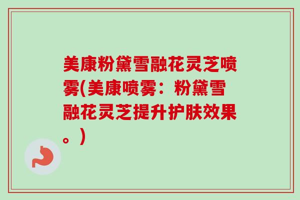 美康粉黛雪融花灵芝喷雾(美康喷雾:粉黛雪融花灵芝提升护肤效果。)-第1张图片-卓越灵芝孢子粉 美康粉黛雪融花灵芝喷雾(美康喷雾:粉黛雪融花灵芝提升护肤效果。)-第1张图片-卓越灵芝孢子粉