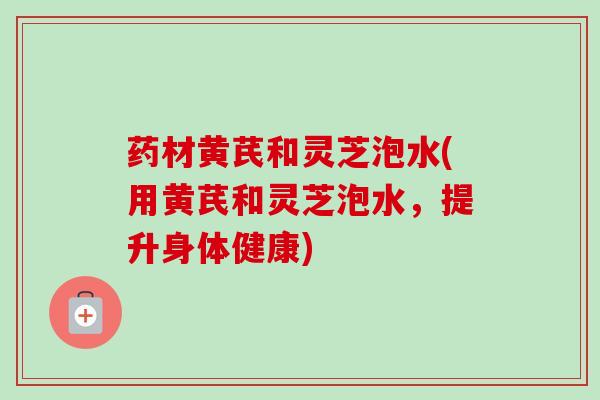 药材黄芪和灵芝泡水(用黄芪和灵芝泡水,提升身体健康)-第1张图片-卓越灵芝孢子粉 药材黄芪和灵芝泡水(用黄芪和灵芝泡水,提升身体健康)-第1张图片-卓越灵芝孢子粉
