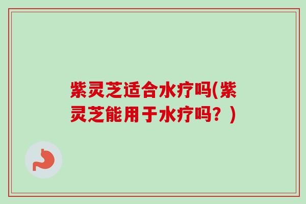 紫灵芝适合水疗吗(紫灵芝能用于水疗吗?)-第1张图片-卓越灵芝孢子粉 紫灵芝适合水疗吗(紫灵芝能用于水疗吗?)-第1张图片-卓越灵芝孢子粉