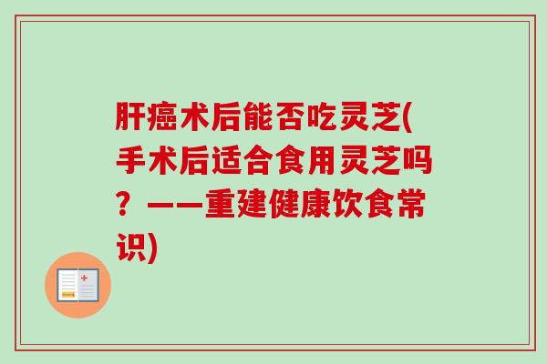 肝癌术后能否吃灵芝(手术后适合食用灵芝吗?——重建健康饮食常识)-第1张图片-卓越灵芝孢子粉 肝癌术后能否吃灵芝(手术后适合食用灵芝吗?——重建健康饮食常识)-第1张图片-卓越灵芝孢子粉