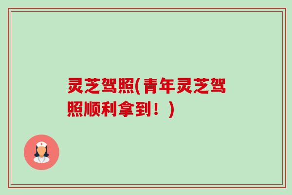 灵芝驾照(青年灵芝驾照顺利拿到!)-第1张图片-卓越灵芝孢子粉 灵芝驾照(青年灵芝驾照顺利拿到!)-第1张图片-卓越灵芝孢子粉