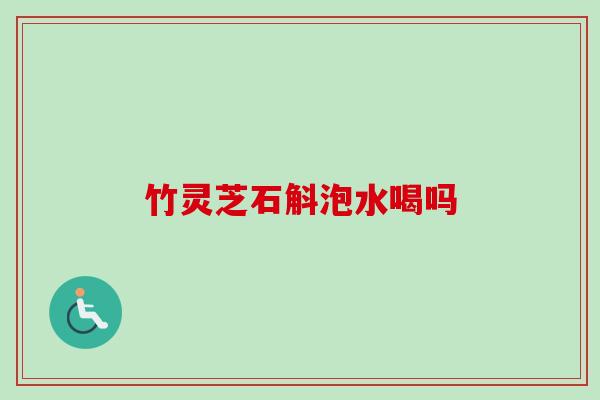 竹灵芝石斛泡水喝吗-第1张图片-卓越灵芝孢子粉 竹灵芝石斛泡水喝吗-第1张图片-卓越灵芝孢子粉