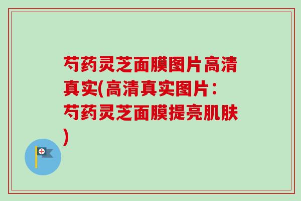 芍药灵芝面膜图片高清真实(高清真实图片：芍药灵芝面膜提亮肌肤)-第1张图片-卓越灵芝孢子粉