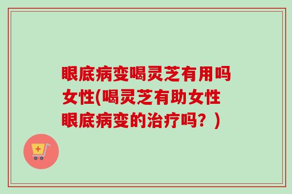 眼底病变喝灵芝有用吗女性(喝灵芝有助女性眼底病变的治疗吗?)-第1张图片-卓越灵芝孢子粉 眼底病变喝灵芝有用吗女性(喝灵芝有助女性眼底病变的治疗吗?)-第1张图片-卓越灵芝孢子粉