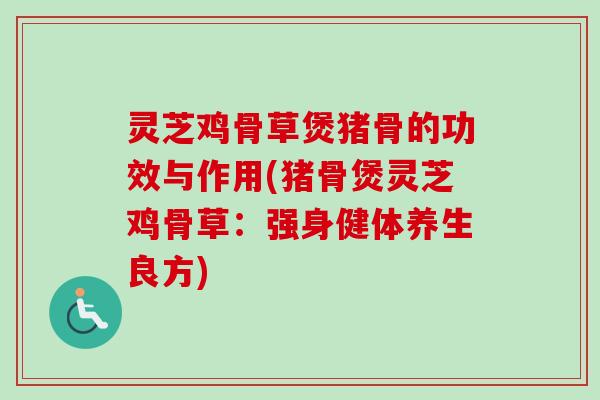 灵芝鸡骨草煲猪骨的功效与作用(猪骨煲灵芝鸡骨草:强身健体养生良方)-第1张图片-卓越灵芝孢子粉 灵芝鸡骨草煲猪骨的功效与作用(猪骨煲灵芝鸡骨草:强身健体养生良方)-第1张图片-卓越灵芝孢子粉