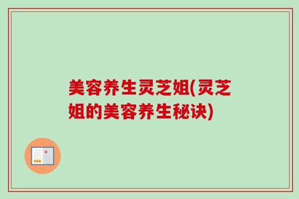 美容养生灵芝姐(灵芝姐的美容养生秘诀)-第1张图片-卓越灵芝孢子粉 美容养生灵芝姐(灵芝姐的美容养生秘诀)-第1张图片-卓越灵芝孢子粉