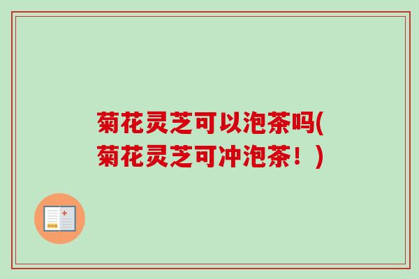 菊花灵芝可以泡茶吗(菊花灵芝可冲泡茶!)-第1张图片-卓越灵芝孢子粉 菊花灵芝可以泡茶吗(菊花灵芝可冲泡茶!)-第1张图片-卓越灵芝孢子粉