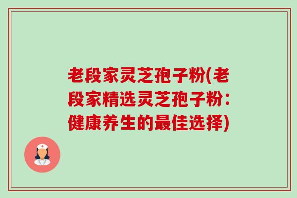 老段家灵芝孢子粉(老段家精选灵芝孢子粉:健康养生的最佳选择)-第1张图片-卓越灵芝孢子粉 老段家灵芝孢子粉(老段家精选灵芝孢子粉:健康养生的最佳选择)-第1张图片-卓越灵芝孢子粉