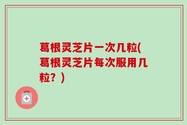 葛根灵芝片一次几粒(葛根灵芝片每次服用几粒?)-第1张图片-卓越灵芝孢子粉 葛根灵芝片一次几粒(葛根灵芝片每次服用几粒?)-第1张图片-卓越灵芝孢子粉