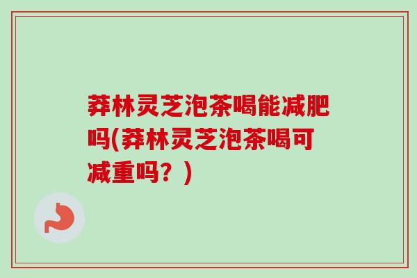 莽林灵芝泡茶喝能减肥吗(莽林灵芝泡茶喝可减重吗?)-第1张图片-卓越灵芝孢子粉 莽林灵芝泡茶喝能减肥吗(莽林灵芝泡茶喝可减重吗?)-第1张图片-卓越灵芝孢子粉