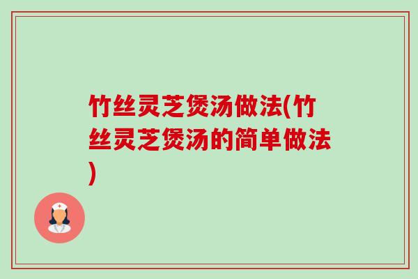 竹丝灵芝煲汤做法(竹丝灵芝煲汤的简单做法)-第1张图片-卓越灵芝孢子粉 竹丝灵芝煲汤做法(竹丝灵芝煲汤的简单做法)-第1张图片-卓越灵芝孢子粉