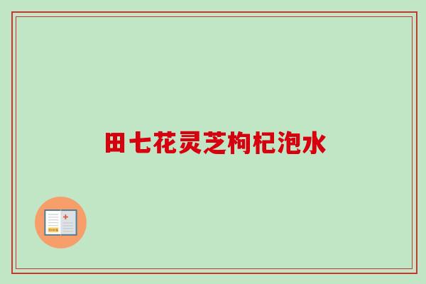 田七花灵芝枸杞泡水-第1张图片-卓越灵芝孢子粉
