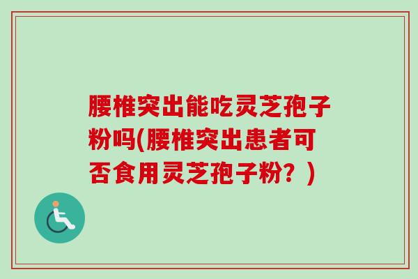腰椎突出能吃灵芝孢子粉吗(腰椎突出患者可否食用灵芝孢子粉?)-第1张图片-卓越灵芝孢子粉 腰椎突出能吃灵芝孢子粉吗(腰椎突出患者可否食用灵芝孢子粉?)-第1张图片-卓越灵芝孢子粉