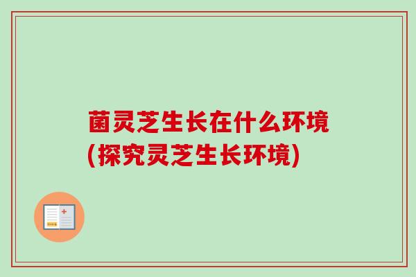 菌灵芝生长在什么环境(探究灵芝生长环境)-第1张图片-卓越灵芝孢子粉 菌灵芝生长在什么环境(探究灵芝生长环境)-第1张图片-卓越灵芝孢子粉