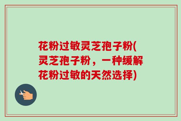 花粉过敏灵芝孢子粉(灵芝孢子粉，一种缓解花粉过敏的天然选择)-第1张图片-卓越灵芝孢子粉