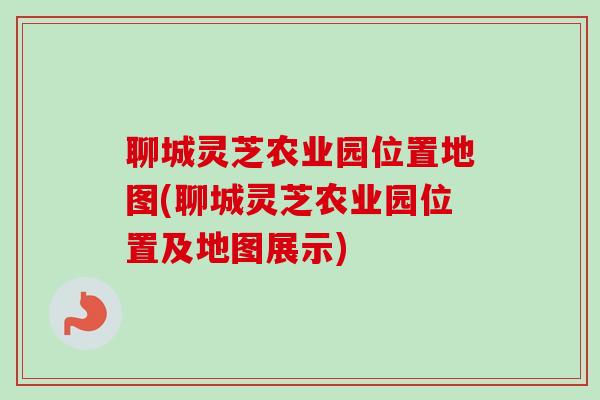 聊城灵芝农业园位置地图(聊城灵芝农业园位置及地图展示)-第1张图片-卓越灵芝孢子粉 聊城灵芝农业园位置地图(聊城灵芝农业园位置及地图展示)-第1张图片-卓越灵芝孢子粉