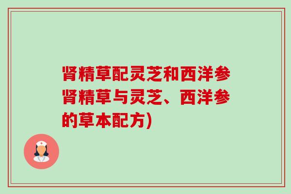 肾精草配灵芝和西洋参肾精草与灵芝、西洋参的草本配方)-第1张图片-卓越灵芝孢子粉 肾精草配灵芝和西洋参肾精草与灵芝、西洋参的草本配方)-第1张图片-卓越灵芝孢子粉