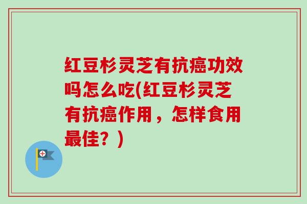 红豆杉灵芝有抗癌功效吗怎么吃(红豆杉灵芝有抗癌作用,怎样食用最佳?)-第1张图片-卓越灵芝孢子粉 红豆杉灵芝有抗癌功效吗怎么吃(红豆杉灵芝有抗癌作用,怎样食用最佳?)-第1张图片-卓越灵芝孢子粉
