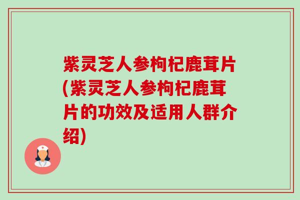 紫灵芝人参枸杞鹿茸片(紫灵芝人参枸杞鹿茸片的功效及适用人群介绍)-第1张图片-卓越灵芝孢子粉 紫灵芝人参枸杞鹿茸片(紫灵芝人参枸杞鹿茸片的功效及适用人群介绍)-第1张图片-卓越灵芝孢子粉