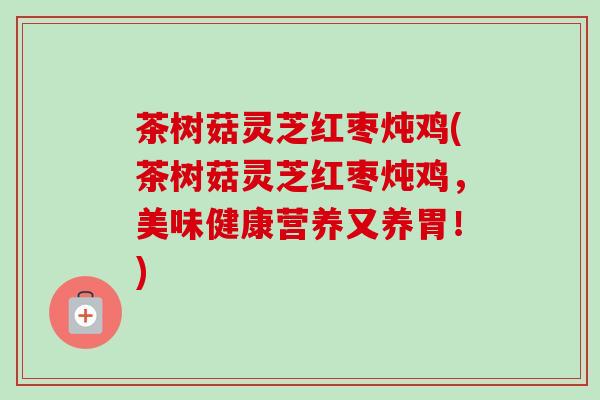 茶树菇灵芝红枣炖鸡(茶树菇灵芝红枣炖鸡，美味健康营养又养胃！)-第1张图片-卓越灵芝孢子粉