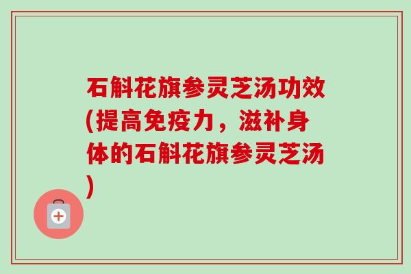 石斛花旗参灵芝汤功效(提高免疫力,滋补身体的石斛花旗参灵芝汤)-第1张图片-卓越灵芝孢子粉 石斛花旗参灵芝汤功效(提高免疫力,滋补身体的石斛花旗参灵芝汤)-第1张图片-卓越灵芝孢子粉