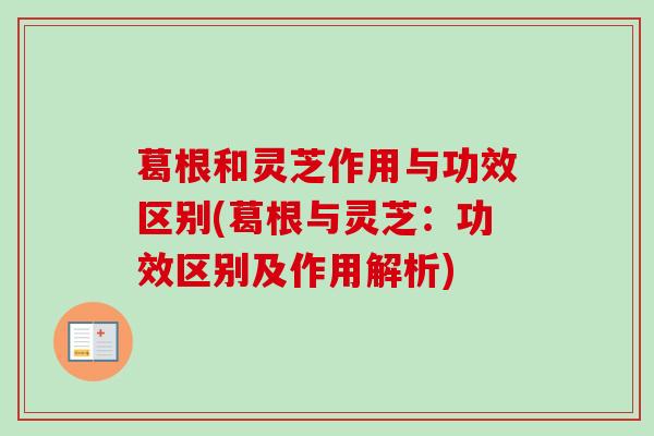 葛根和灵芝作用与功效区别(葛根与灵芝:功效区别及作用解析)-第1张图片-卓越灵芝孢子粉 葛根和灵芝作用与功效区别(葛根与灵芝:功效区别及作用解析)-第1张图片-卓越灵芝孢子粉