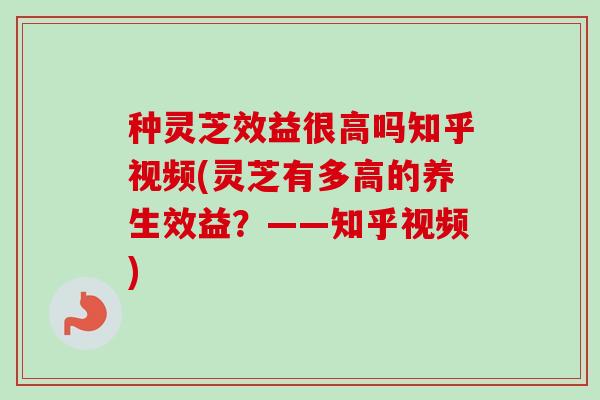 种灵芝效益很高吗知乎视频(灵芝有多高的养生效益?——知乎视频)-第1张图片-卓越灵芝孢子粉 种灵芝效益很高吗知乎视频(灵芝有多高的养生效益?——知乎视频)-第1张图片-卓越灵芝孢子粉