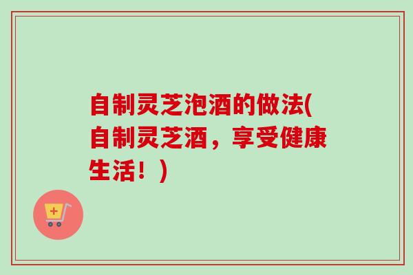 自制灵芝泡酒的做法(自制灵芝酒,享受健康生活!)-第1张图片-卓越灵芝孢子粉 自制灵芝泡酒的做法(自制灵芝酒,享受健康生活!)-第1张图片-卓越灵芝孢子粉