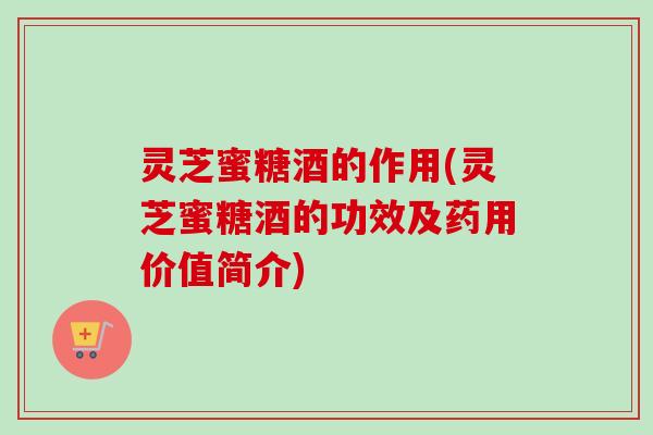 灵芝蜜糖酒的作用(灵芝蜜糖酒的功效及药用价值简介)-第1张图片-卓越灵芝孢子粉 灵芝蜜糖酒的作用(灵芝蜜糖酒的功效及药用价值简介)-第1张图片-卓越灵芝孢子粉