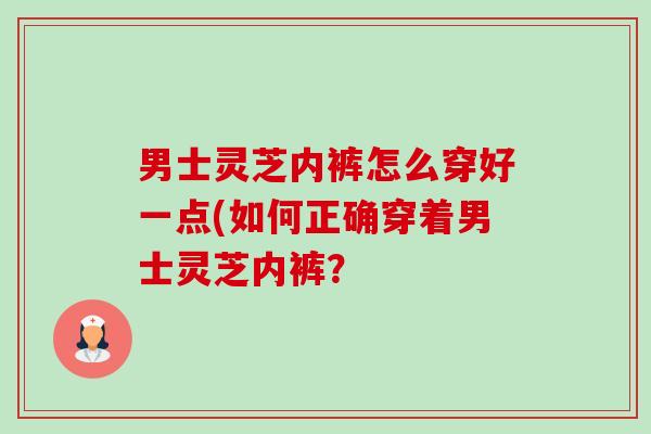 男士灵芝内裤怎么穿好一点(如何正确穿着男士灵芝内裤?-第1张图片-卓越灵芝孢子粉 男士灵芝内裤怎么穿好一点(如何正确穿着男士灵芝内裤?-第1张图片-卓越灵芝孢子粉