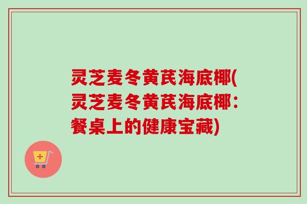 灵芝麦冬黄芪海底椰(灵芝麦冬黄芪海底椰：餐桌上的健康宝藏)-第1张图片-卓越灵芝孢子粉