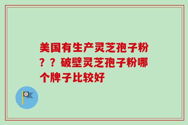 美国有生产灵芝孢子粉??破壁灵芝孢子粉哪个牌子比较好-第1张图片-卓越灵芝孢子粉 美国有生产灵芝孢子粉??破壁灵芝孢子粉哪个牌子比较好-第1张图片-卓越灵芝孢子粉