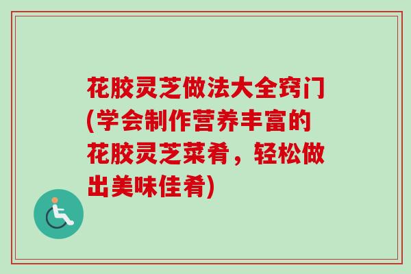 花胶灵芝做法大全窍门(学会制作营养丰富的花胶灵芝菜肴,轻松做出美味佳肴)-第1张图片-卓越灵芝孢子粉 花胶灵芝做法大全窍门(学会制作营养丰富的花胶灵芝菜肴,轻松做出美味佳肴)-第1张图片-卓越灵芝孢子粉