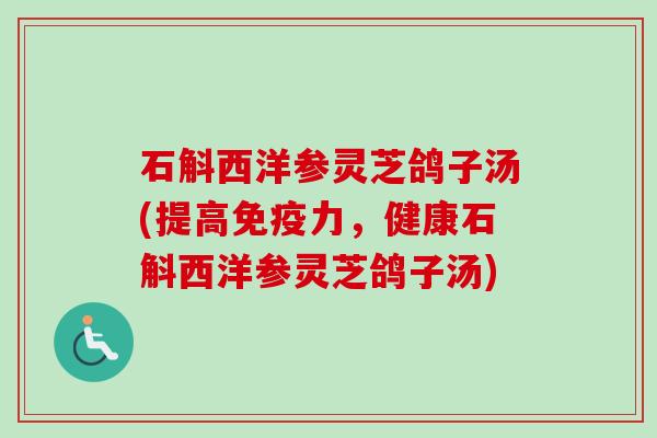 石斛西洋参灵芝鸽子汤(提高免疫力,健康石斛西洋参灵芝鸽子汤)-第1张图片-卓越灵芝孢子粉 石斛西洋参灵芝鸽子汤(提高免疫力,健康石斛西洋参灵芝鸽子汤)-第1张图片-卓越灵芝孢子粉