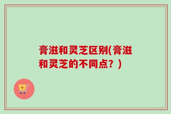 膏滋和灵芝区别(膏滋和灵芝的不同点?)-第1张图片-卓越灵芝孢子粉 膏滋和灵芝区别(膏滋和灵芝的不同点?)-第1张图片-卓越灵芝孢子粉