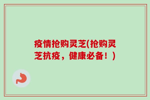 疫情抢购灵芝(抢购灵芝抗疫,健康必备!)-第1张图片-卓越灵芝孢子粉 疫情抢购灵芝(抢购灵芝抗疫,健康必备!)-第1张图片-卓越灵芝孢子粉