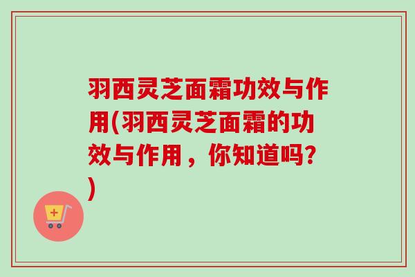 羽西灵芝面霜功效与作用(羽西灵芝面霜的功效与作用,你知道吗?)-第1张图片-卓越灵芝孢子粉 羽西灵芝面霜功效与作用(羽西灵芝面霜的功效与作用,你知道吗?)-第1张图片-卓越灵芝孢子粉