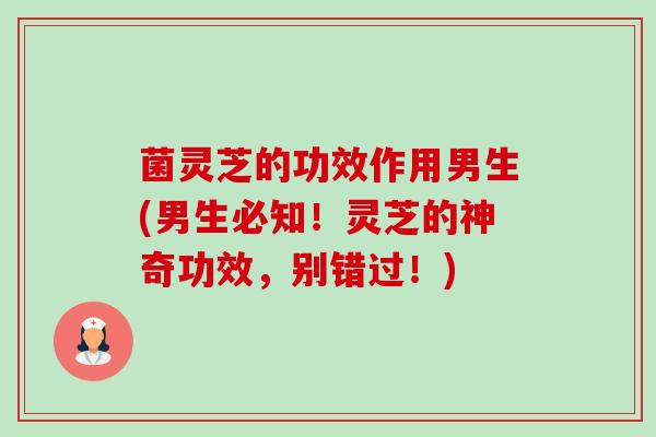 菌灵芝的功效作用男生(男生必知!灵芝的神奇功效,别错过!)-第1张图片-卓越灵芝孢子粉 菌灵芝的功效作用男生(男生必知!灵芝的神奇功效,别错过!)-第1张图片-卓越灵芝孢子粉