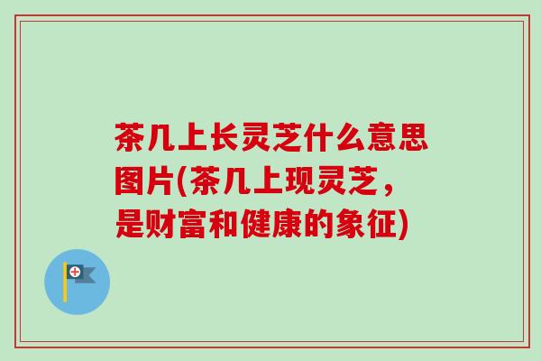 茶几上长灵芝什么意思图片(茶几上现灵芝,是财富和健康的象征)-第1张图片-卓越灵芝孢子粉 茶几上长灵芝什么意思图片(茶几上现灵芝,是财富和健康的象征)-第1张图片-卓越灵芝孢子粉