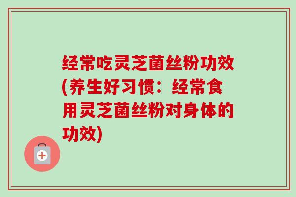 经常吃灵芝菌丝粉功效(养生好习惯:经常食用灵芝菌丝粉对身体的功效)-第1张图片-卓越灵芝孢子粉 经常吃灵芝菌丝粉功效(养生好习惯:经常食用灵芝菌丝粉对身体的功效)-第1张图片-卓越灵芝孢子粉