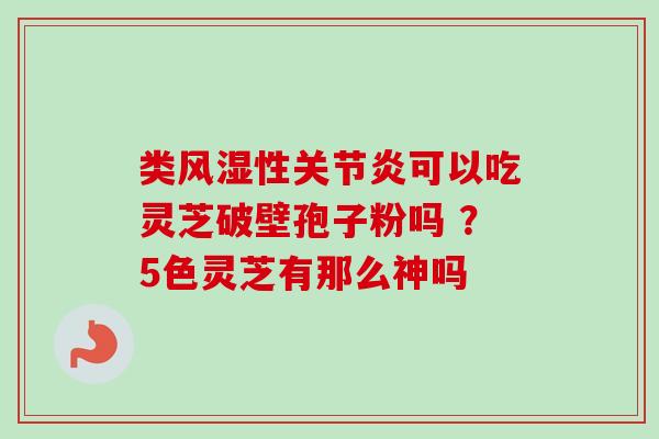 类风湿性关节炎可以吃灵芝破壁孢子粉吗 ?5色灵芝有那么神吗-第1张图片-卓越灵芝孢子粉 类风湿性关节炎可以吃灵芝破壁孢子粉吗 ?5色灵芝有那么神吗-第1张图片-卓越灵芝孢子粉