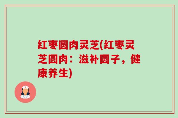 红枣圆肉灵芝(红枣灵芝圆肉:滋补圆子,健康养生)-第1张图片-卓越灵芝孢子粉 红枣圆肉灵芝(红枣灵芝圆肉:滋补圆子,健康养生)-第1张图片-卓越灵芝孢子粉