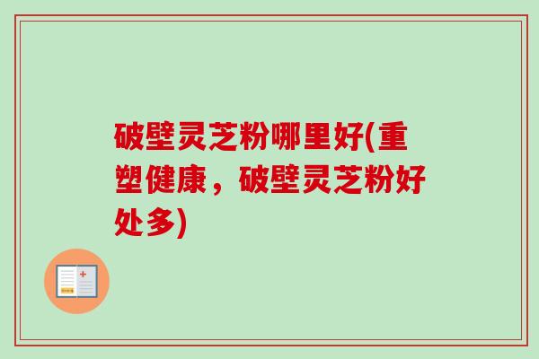 破壁灵芝粉哪里好(重塑健康，破壁灵芝粉好处多)-第1张图片-卓越灵芝孢子粉
