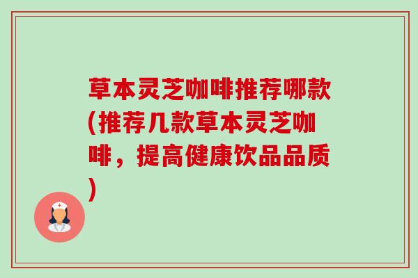 草本灵芝咖啡推荐哪款(推荐几款草本灵芝咖啡，提高健康饮品品质)-第1张图片-卓越灵芝孢子粉