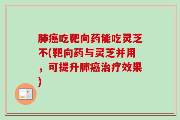肺癌吃靶向药能吃灵芝不(靶向药与灵芝并用,可提升肺癌治疗效果)-第1张图片-卓越灵芝孢子粉 肺癌吃靶向药能吃灵芝不(靶向药与灵芝并用,可提升肺癌治疗效果)-第1张图片-卓越灵芝孢子粉