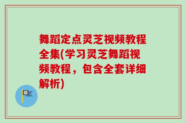 舞蹈定点灵芝视频教程全集(学习灵芝舞蹈视频教程,包含全套详细解析)-第1张图片-卓越灵芝孢子粉 舞蹈定点灵芝视频教程全集(学习灵芝舞蹈视频教程,包含全套详细解析)-第1张图片-卓越灵芝孢子粉