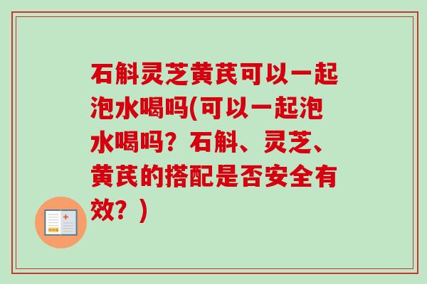石斛灵芝黄芪可以一起泡水喝吗(可以一起泡水喝吗?石斛、灵芝、黄芪的搭配是否安全有效?)-第1张图片-卓越灵芝孢子粉 石斛灵芝黄芪可以一起泡水喝吗(可以一起泡水喝吗?石斛、灵芝、黄芪的搭配是否安全有效?)-第1张图片-卓越灵芝孢子粉